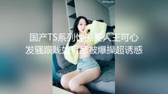 国产TS系列性感美人王可心发骚跟贱奴互舔被爆操超诱惑