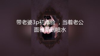 带老婆3p初体验 ，当着老公面被草到喷水