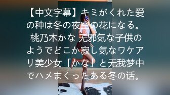 【中文字幕】キミがくれた爱の种は冬の夜空の花になる。 桃乃木かな 无邪気な子供のようでどこか寂し気なワケアリ美少女「かな」と无我梦中でハメまくったある冬の话。