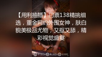 【用利抽插】门票138精挑细选，重金网约外围女神，肤白貌美极品尤物，又抠又舔，精彩视觉盛宴