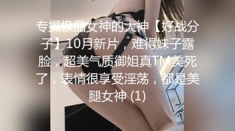 专操极品女神的大神【好战分子】10月新片，难得妹子露脸，超美气质御姐真TM美死了，表情很享受淫荡，都是美腿女神 (1)