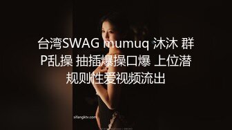 台湾SWAG mumuq 沐沐 群P乱操 抽插爆操口爆 上位潜规则性爱视频流出