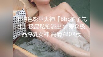 推特色影界大神『Bbc柚子先生』极品私拍流出 钟爱众极品爆乳女神 高清720P版