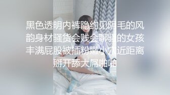 黑色透明内裤隐约见阴毛的风韵身材骚货会贱会聊骚的女孩丰满屁股被插粉嫩小穴近距离掰开舔大屌啪啪