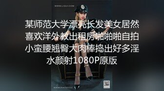 某师范大学漂亮长发美女居然喜欢洋外教出租房啪啪啪自拍小蛮腰翘臀大肉棒捣出好多淫水颜射1080P原版