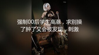 强制00后学生高潮，求别操了肿了又会被发现，刺激