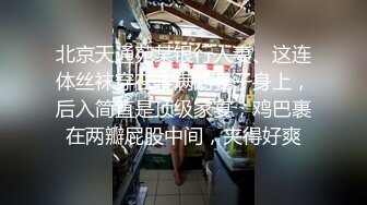 北京天通苑某银行人妻、这连体丝袜穿在丰满的妻子身上，后入简直是顶级家宴，鸡巴裹在两瓣屁股中间，夹得好爽