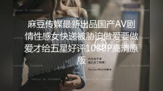 麻豆传媒最新出品国产AV剧情性感女快递被胁迫做爱要做爱才给五星好评1080P高清原版