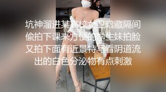 坑神溜进某高校女卫暗藏隔间偸拍下课来方便的学生妹拍脸又拍下面有近景特写看阴道流出的白色分泌物有点刺激