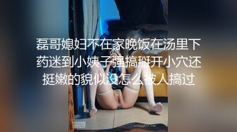 磊哥媳妇不在家晚饭在汤里下药迷到小姨子强搞掰开小穴还挺嫩的貌似没怎么被人搞过