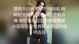 漂亮牛仔裤美女吃鸡啪啪 啊啊好大好大 顶的小肚子有点痛 身材苗条屁屁大鲍鱼嫩被小哥哥在沙发各种姿势猛怼喘叫连连