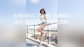 台湾SWAG『吉娜』赤裸闯入浴池 实战狂操G奶巨乳美鲍 中文字幕