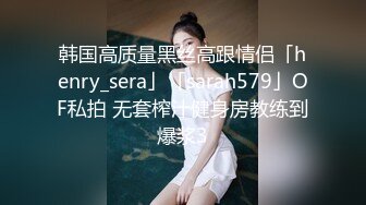 韩国高质量黑丝高跟情侣「henry_sera」「sarah579」OF私拍 无套榨汁健身房教练到爆浆3