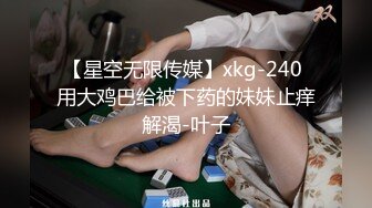 【星空无限传媒】xkg-240 用大鸡巴给被下药的妹妹止痒解渴-叶子