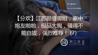 【分欢】江苏颜值御姐，家中炮友啪啪，极品大胸，骚得不能自拔，强烈推荐！ (7)