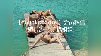 【hongkongdoll】会员私信短片流出 玩偶姐姐