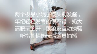 两个极品小妮子镜头前发骚，年纪轻轻发育的很不错，奶大逼肥玩的开，跟狼友互动撩骚听指挥揉奶玩逼道具抽插