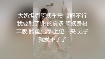 大奶坦克阿姨车震 哎呀不行我要射了 射的真多 阿姨身材丰腴 鲍鱼肥厚 上位一夹 男子就受不了了