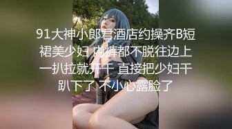 91大神小郎君酒店约操齐B短裙美少妇 内裤都不脱往边上一扒拉就开干 直接把少妇干趴下了 不小心露脸了