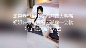 禽兽老爸给小女儿开苞大叫痛姐姐在旁边观看还说痛一会就好了骚逼淫荡对白