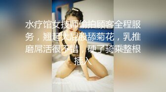 水疗馆女技师偷拍顾客全程服务，翘起大屁股舔菊花，乳推磨屌活很不错，硬了骑乘整根插入